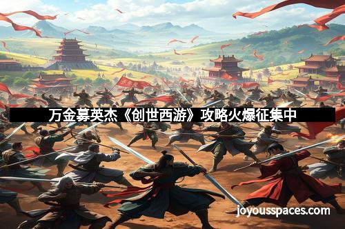 万金募英杰《创世西游》攻略火爆征集中